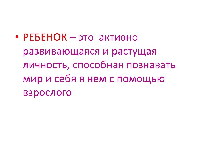  • РЕБЕНОК – это активно развивающаяся и растущая личность, способная познавать мир и