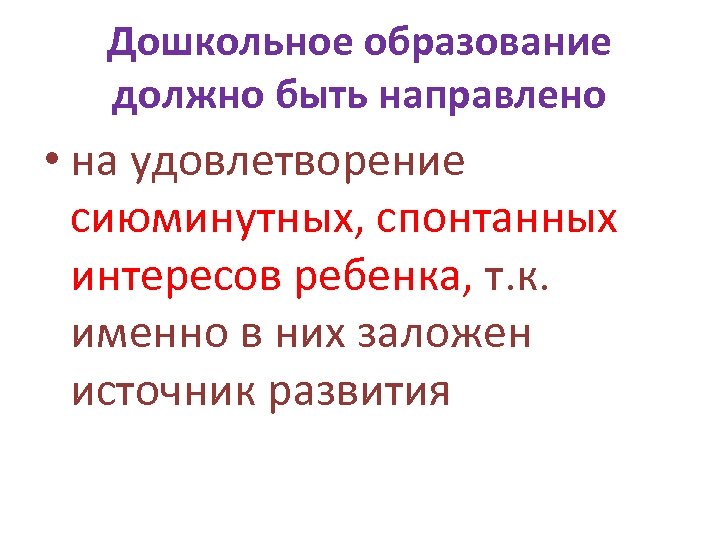 Дошкольное образование должно быть направлено • на удовлетворение сиюминутных, спонтанных интересов ребенка, т. к.