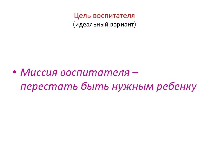 Цель воспитателя (идеальный вариант) • Миссия воспитателя – перестать быть нужным ребенку 