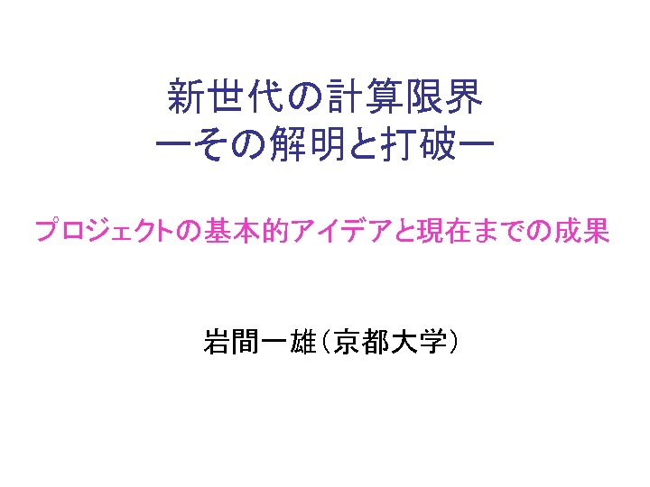 新世代の計算限界 ーその解明と打破ー プロジェクトの基本的アイデアと現在までの成果 岩間一雄（京都大学） 