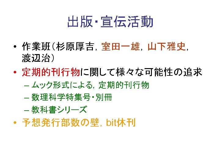 出版・宣伝活動 • 作業班（杉原厚吉，室田一雄，山下雅史，　 渡辺治） • 定期的刊行物に関して様々な可能性の追求 – ムック形式による，定期的刊行物 – 数理科学特集号・別冊 – 教科書シリーズ • 予想発行部数の壁，bit休刊