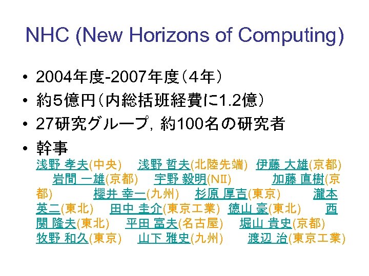 NHC (New Horizons of Computing) • • 2004年度-2007年度（４年） 約５億円（内総括班経費に 1. 2億） 27研究グループ，約100名の研究者 幹事　　　　　　 浅野