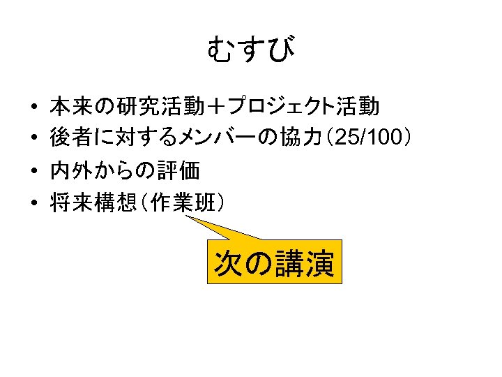 むすび • • 本来の研究活動＋プロジェクト活動 後者に対するメンバーの協力（25/100） 内外からの評価 将来構想（作業班） 次の講演 