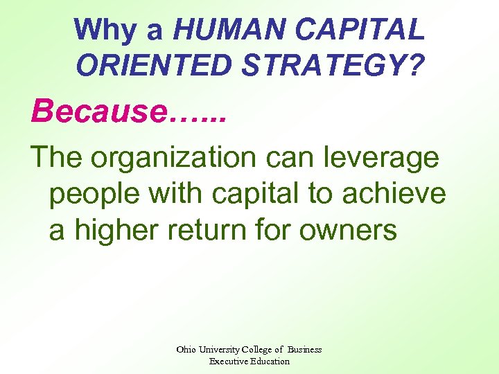 Why a HUMAN CAPITAL ORIENTED STRATEGY? Because…. . . The organization can leverage people