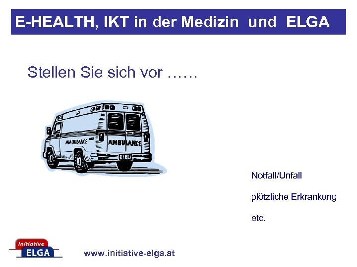 E-HEALTH, IKT in der Medizin und ELGA Stellen Sie sich vor …… Notfall/Unfall plötzliche