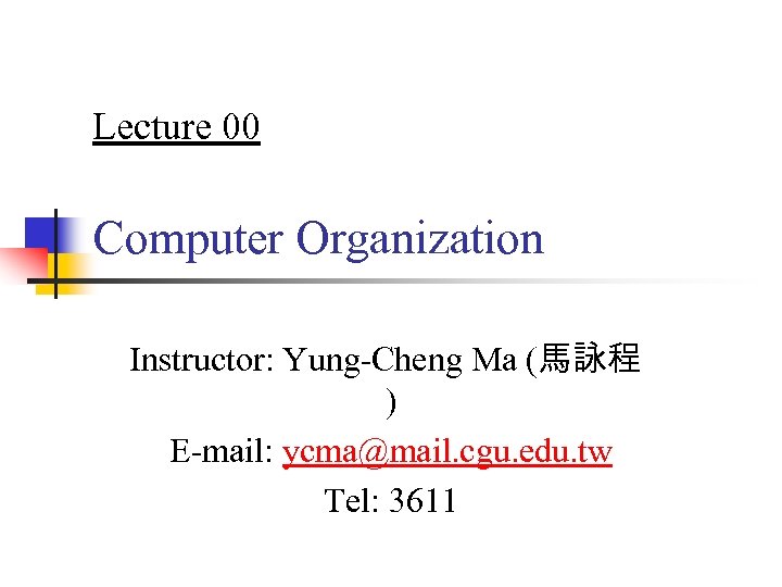 Lecture 00 Computer Organization Instructor: Yung-Cheng Ma (馬詠程 ) E-mail: ycma@mail. cgu. edu. tw