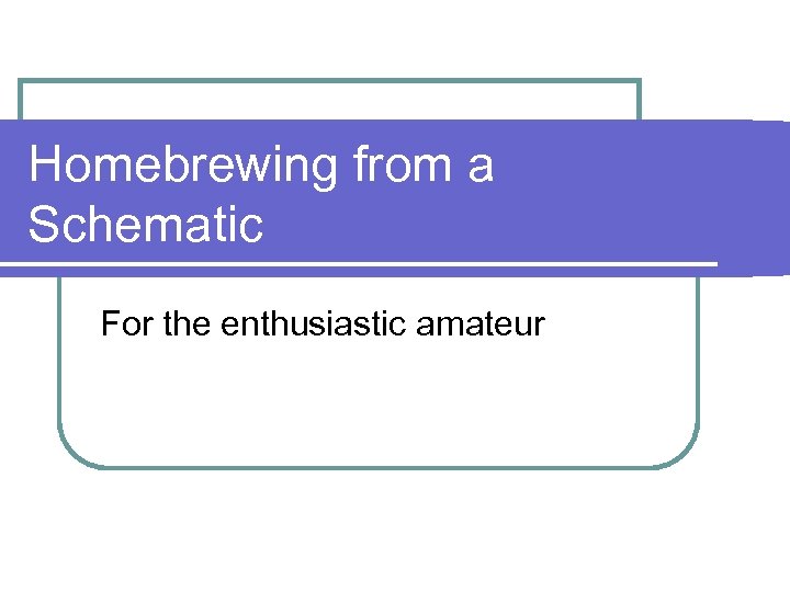 Homebrewing from a Schematic For the enthusiastic amateur 