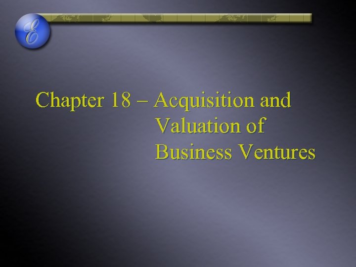 Chapter 18 – Acquisition and Valuation of Business Ventures 