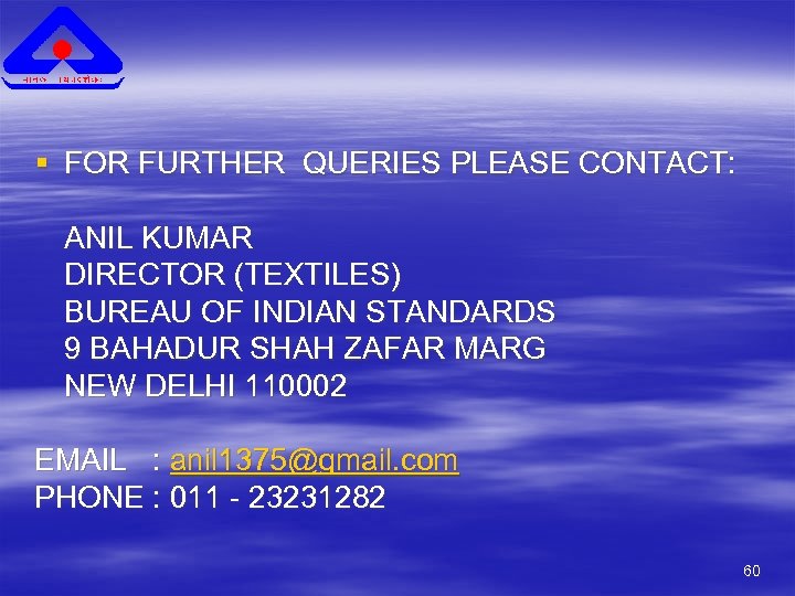 § FOR FURTHER QUERIES PLEASE CONTACT: ANIL KUMAR DIRECTOR (TEXTILES) BUREAU OF INDIAN STANDARDS