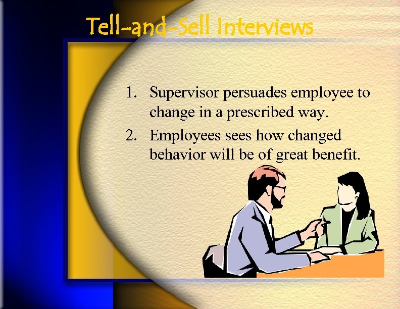 Tell-and-Sell Interviews 1. Supervisor persuades employee to change in a prescribed way. 2. Employees
