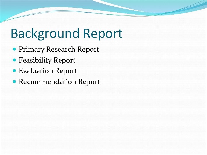 Background Report Primary Research Report Feasibility Report Evaluation Report Recommendation Report 