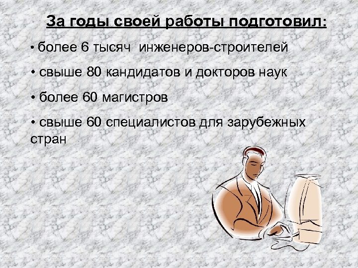 За годы своей работы подготовил: • более 6 тысяч инженеров-строителей • свыше 80 кандидатов