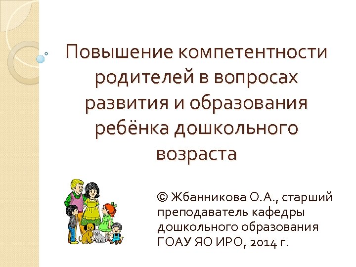 Повышение компетентности родителей в вопросах развития и образования ребёнка дошкольного возраста © Жбанникова О.