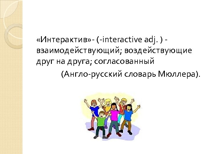  «Интерактив» - (-interactive adj. ) взаимодействующий; воздействующие друг на друга; согласованный (Англо-русский словарь