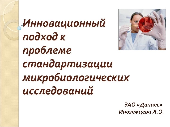 Инновационный подход к проблеме стандартизации микробиологических исследований ЗАО «Даниес» Иноземцева Л. О. 