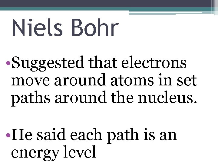 Niels Bohr • Suggested that electrons move around atoms in set paths around the