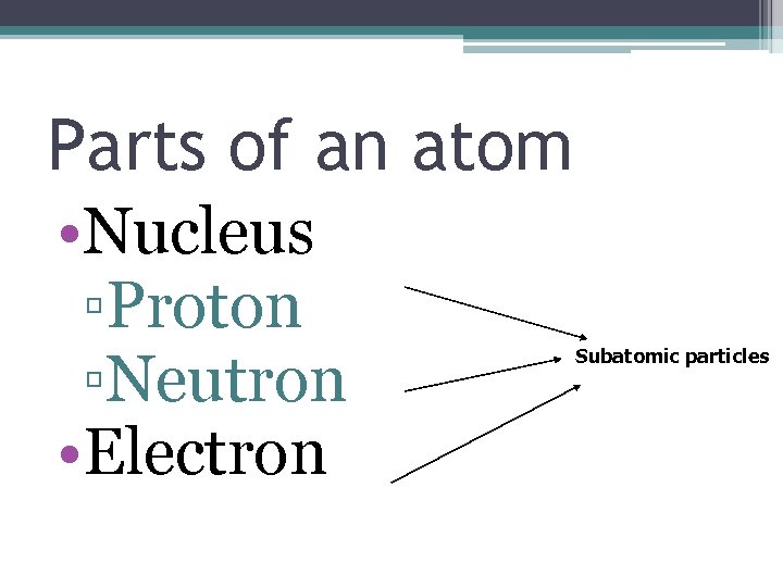 Parts of an atom • Nucleus ▫Proton ▫Neutron • Electron Subatomic particles 