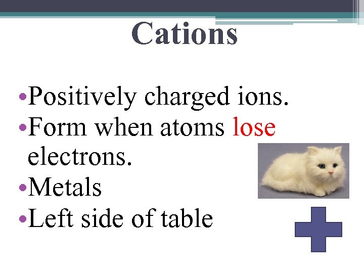 Cations • Positively charged ions. • Form when atoms lose electrons. • Metals •
