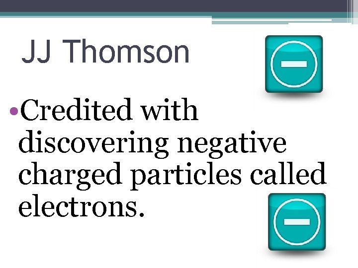 JJ Thomson • Credited with discovering negative charged particles called electrons. 