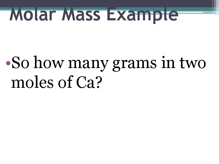 Molar Mass Example • So how many grams in two moles of Ca? 