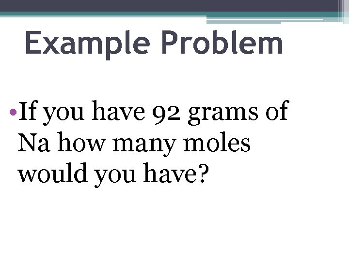 Example Problem • If you have 92 grams of Na how many moles would
