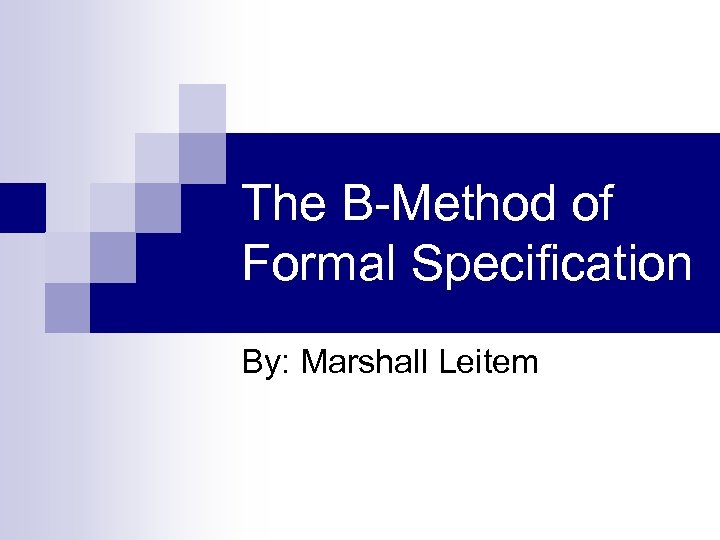 The B-Method of Formal Specification By: Marshall Leitem 
