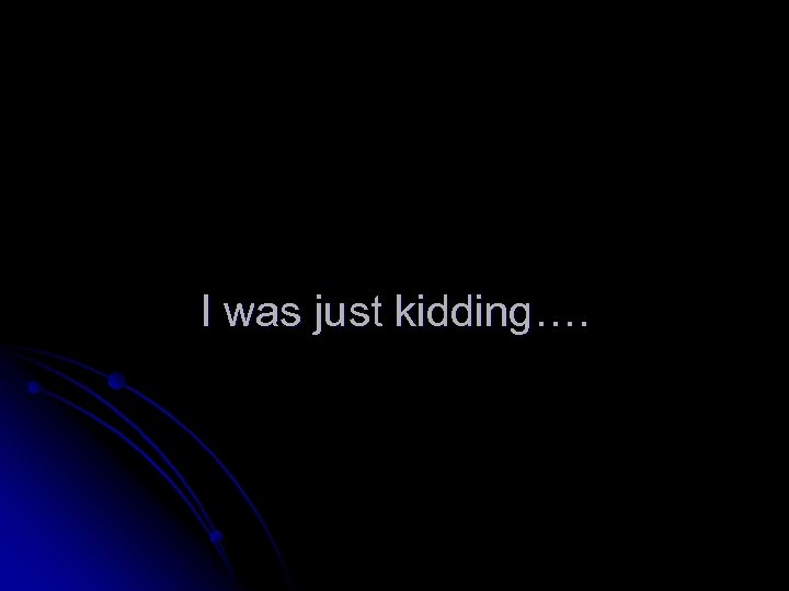 I was just kidding…. 