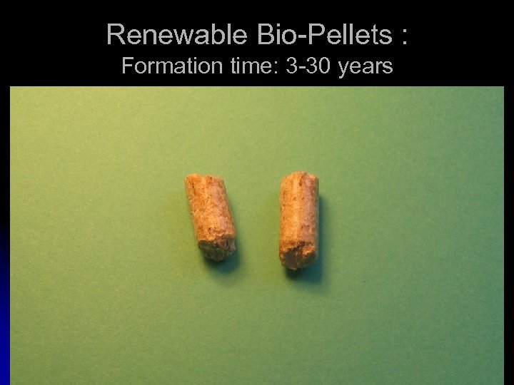 Renewable Bio-Pellets : Formation time: 3 -30 years 