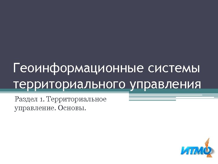 Геоинформационные системы территориального управления Раздел 1. Территориальное управление. Основы. 