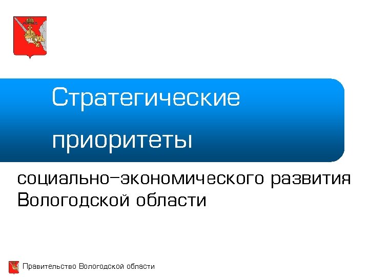Стратегические приоритеты социально-экономического развития Вологодской области Правительство Вологодской области 