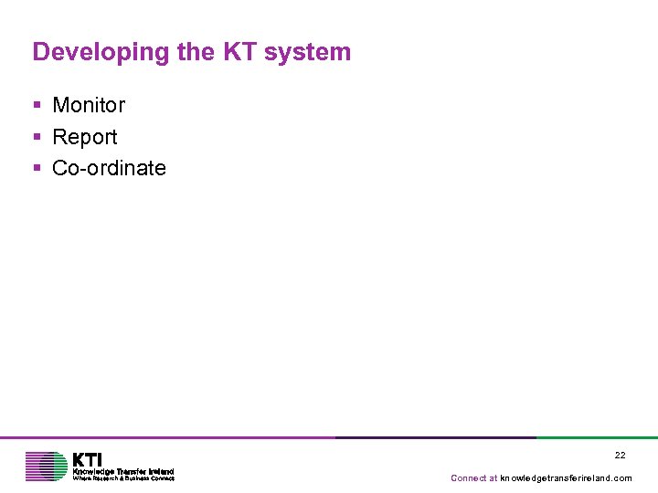 Developing the KT system § Monitor § Report § Co-ordinate 22 Connect at knowledgetransferireland.
