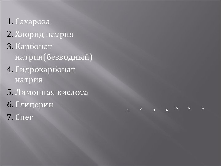 1. Сахароза 2. Хлорид натрия 3. Карбонат натрия(безводный) 4. Гидрокарбонат натрия 5. Лимонная кислота