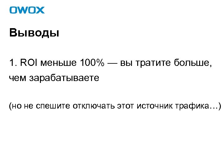 Выводы 1. ROI меньше 100% — вы тратите больше, чем зарабатываете (но не спешите