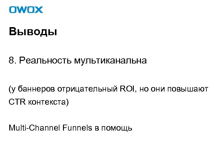 Выводы 8. Реальность мультиканальна (у баннеров отрицательный ROI, но они повышают CTR контекста) Multi-Channel