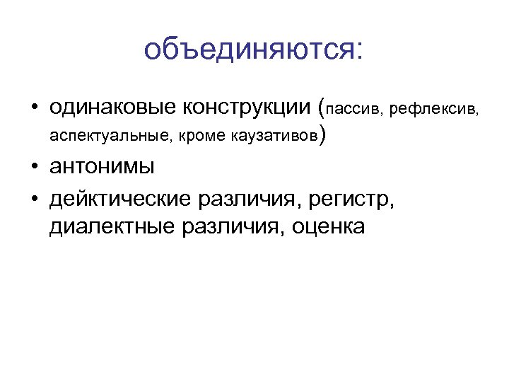 объединяются: • одинаковые конструкции (пассив, рефлексив, аспектуальные, кроме каузативов) • антонимы • дейктические различия,