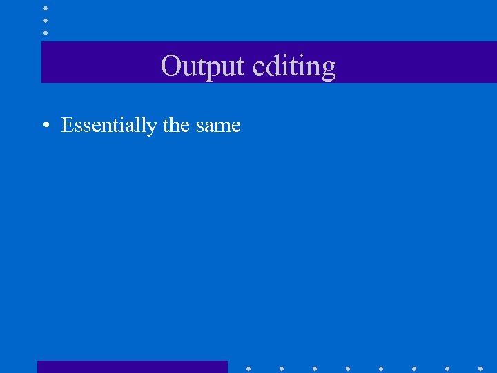 Output editing • Essentially the same 