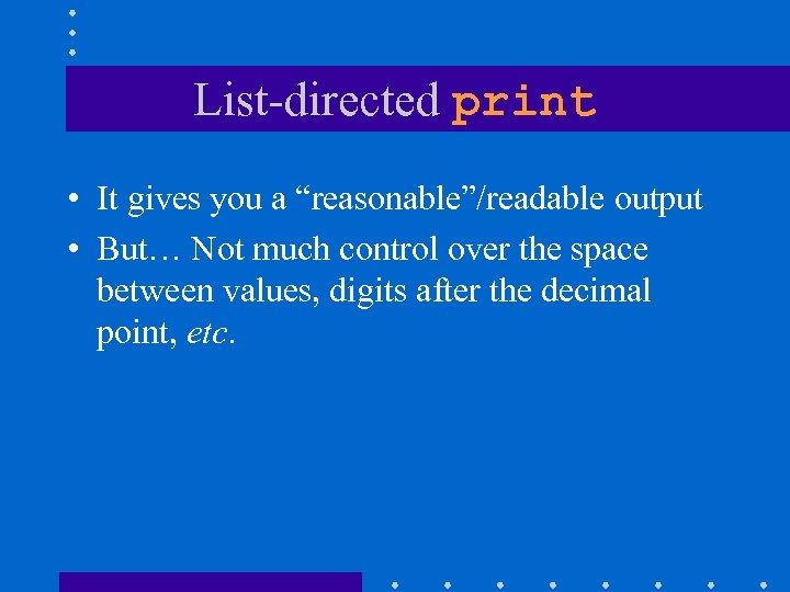 List-directed print • It gives you a “reasonable”/readable output • But… Not much control