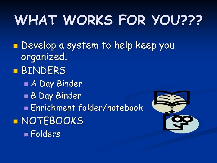 WHAT WORKS FOR YOU? ? ? Develop a system to help keep you organized.