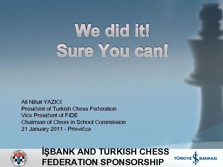 We did it! Sure You can! Ali Nihat YAZICI President of Turkish Chess Federation