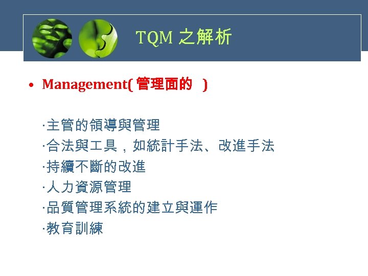 TQM 之解析 • Management( 管理面的 ) ‧主管的領導與管理 ‧合法與 具，如統計手法、改進手法 ‧持續不斷的改進 ‧人力資源管理 ‧品質管理系統的建立與運作 ‧教育訓練 