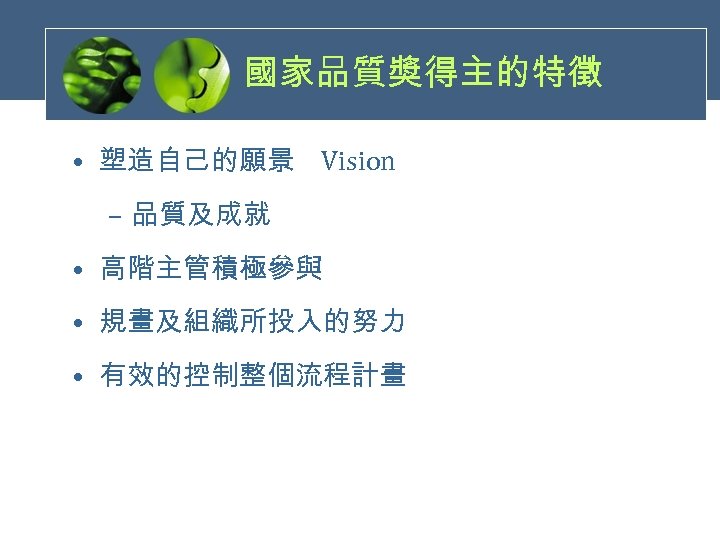 國家品質獎得主的特徵 • 塑造自己的願景 Vision – 品質及成就 • 高階主管積極參與 • 規畫及組織所投入的努力 • 有效的控制整個流程計畫 