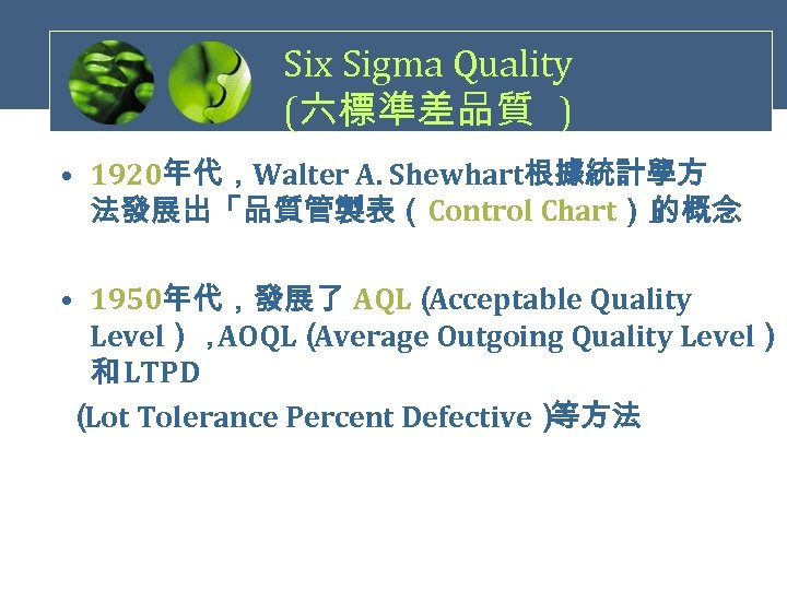 Six Sigma Quality (六標準差品質 ) • 1920年代，Walter A. Shewhart根據統計學方 法發展出「品質管製表（Control Chart）」 的概念 • 1950年代，發展了