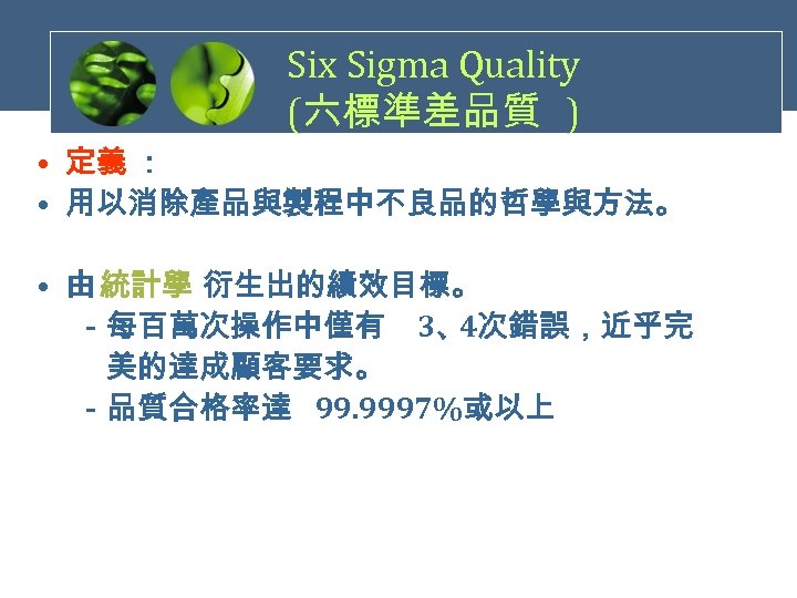 Six Sigma Quality (六標準差品質 ) • 定義 ： • 用以消除產品與製程中不良品的哲學與方法。 • 由 統計學 衍生出的績效目標。