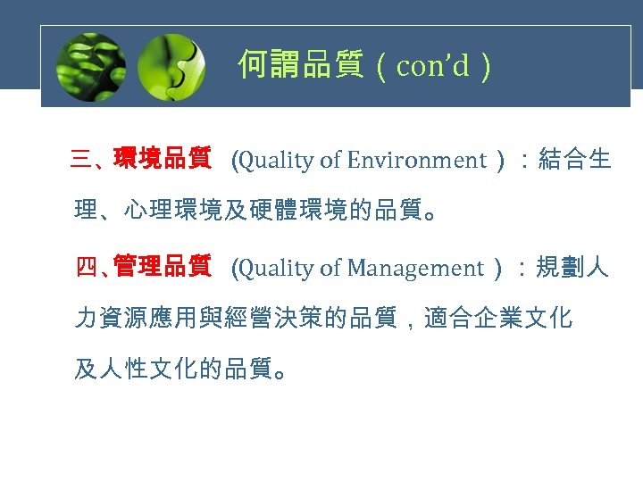 何謂品質（con’d） 　 三、環境品質 （ Quality of Environment）：結合生 理、心理環境及硬體環境的品質。 　四、 管理品質 （ Quality of Management）：規劃人