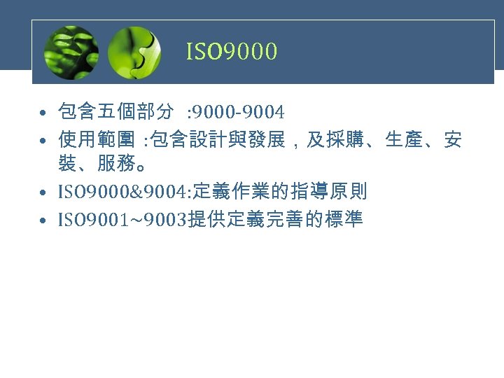 ISO 9000 • 包含五個部分 : 9000 -9004 • 使用範圍 : 包含設計與發展，及採購、生產、安 裝、服務。 • ISO