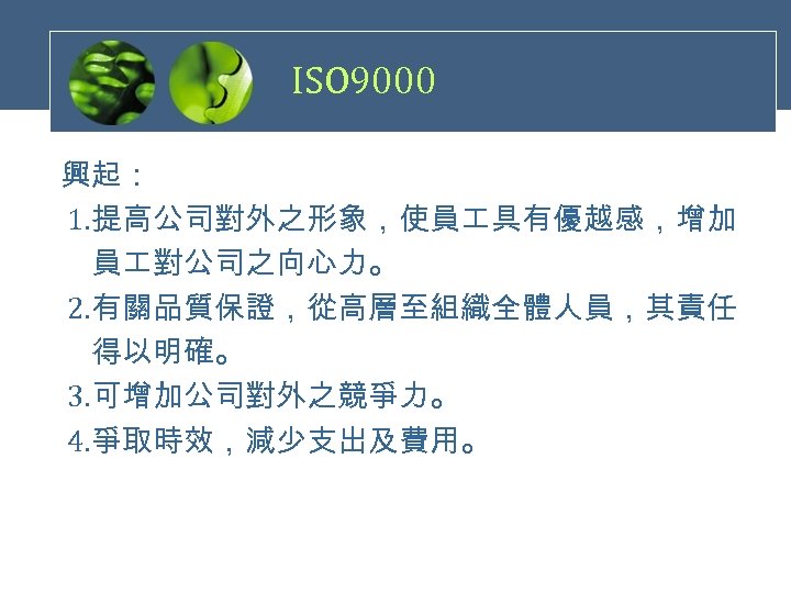 ISO 9000 興起： 1. 提高公司對外之形象，使員 具有優越感，增加 　員 對公司之向心力。 2. 有關品質保證，從高層至組織全體人員，其責任 　得以明確。 3. 可增加公司對外之競爭力。 4.