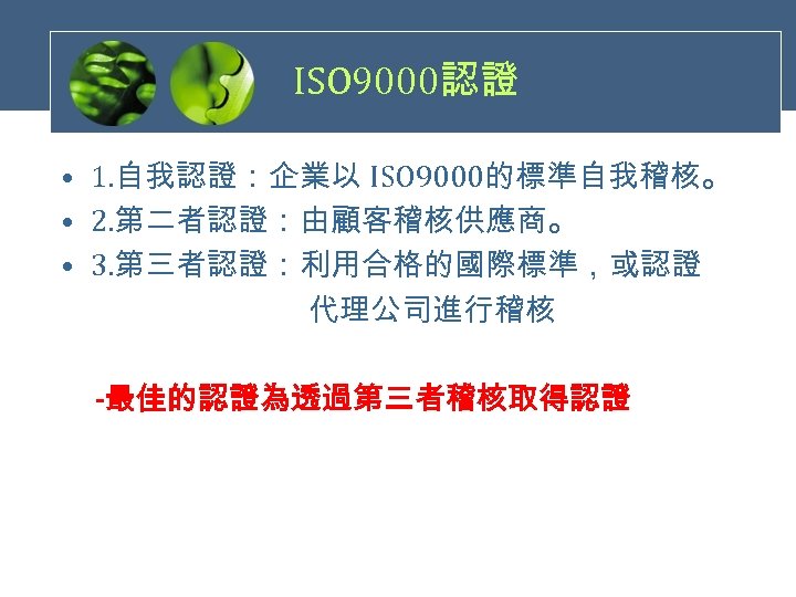 ISO 9000認證 • 1. 自我認證：企業以 ISO 9000的標準自我稽核。 • 2. 第二者認證：由顧客稽核供應商。 • 3. 第三者認證：利用合格的國際標準，或認證 　　　　代理公司進行稽核