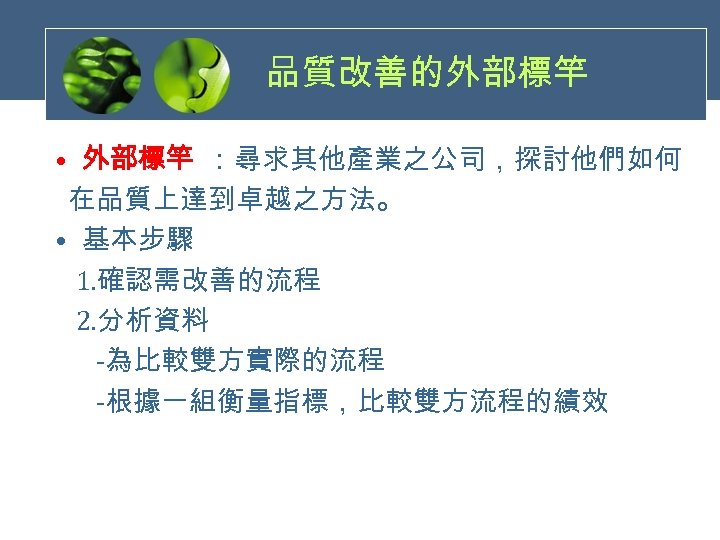 品質改善的外部標竿 • 外部標竿 ：尋求其他產業之公司，探討他們如何 在品質上達到卓越之方法。 • 基本步驟 　 1. 確認需改善的流程 　 2. 分析資料 　　