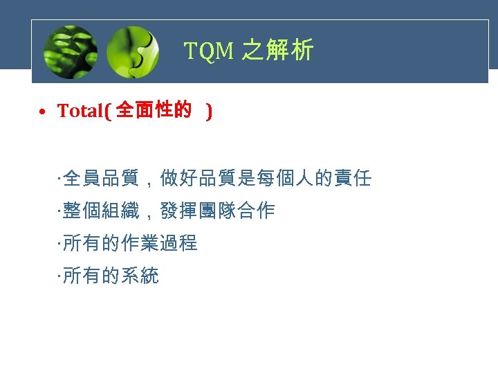 TQM 之解析 • Total( 全面性的 ) ‧全員品質，做好品質是每個人的責任 ‧整個組織，發揮團隊合作 ‧所有的作業過程 ‧所有的系統 