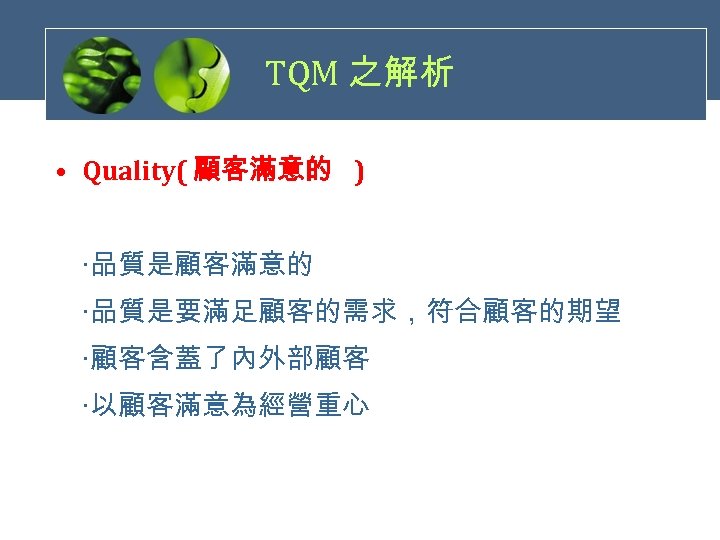 TQM 之解析 • Quality( 顧客滿意的 ) ‧品質是顧客滿意的 ‧品質是要滿足顧客的需求，符合顧客的期望 ‧顧客含蓋了內外部顧客 ‧以顧客滿意為經營重心 